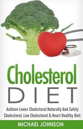 Cholesterol Diet: Achieve Lower Cholesterol Naturally And Safely - Cholesterol, Low Cholesterol & Heart Healthy Diet - Michael Johnson