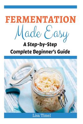 Fermentation Made Easy: A Step-by-Step Complete Beginner's Guide - Lisa Timel