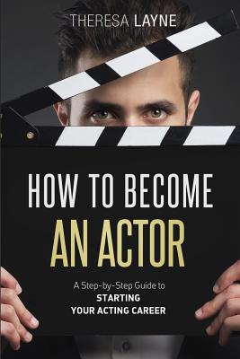 How to Become an Actor: A Step-by-Step Guide to Starting Your Acting Career - Theresa Layne