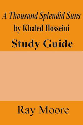 A Thousand Splendid Suns by Khaled Housseini: A Study Guide - Ray Moore M. A.