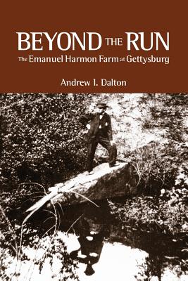 Beyond the Run: The Emanuel Harmon Farm at Gettysburg - Andrew I. Dalton