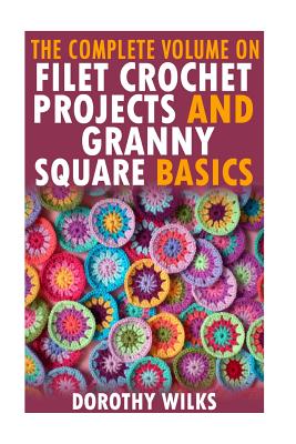 The Complete Volume on Filet Crochet Projects and Granny Square Basics - Dorothy Wilks