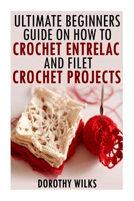 The Ultimate Beginners Guide on How to Crochet Enterlac and Filet Crochet Projec - Dorothy Wilks