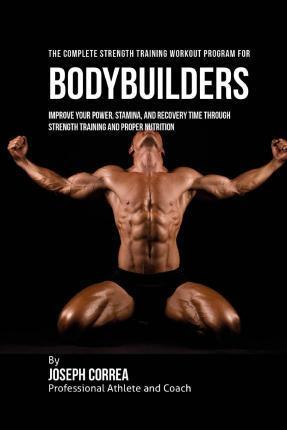 The Complete Strength Training Workout Program for Bodybuilders: Improve your power, stamina, and recovery time through strength training and proper n - Correa (professional Athlete And Coach)