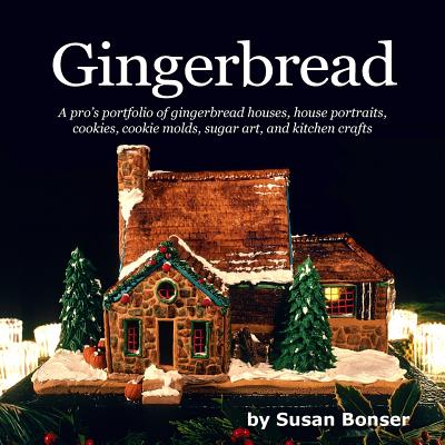 Gingerbread: A pro's portfolio of gingerbread houses, house portraits, cookies, cookie molds, sugar and kitchen crafts - Susan Bonser