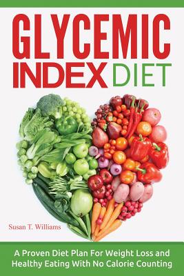 Glycemic Index Diet: A Proven Diet Plan For Weight Loss and Healthy Eating With No Calorie Counting - Susan T. Williams