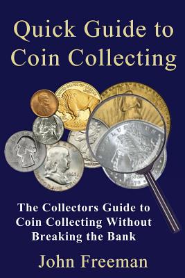 Quick Guide to Coin Collecting: The Collectors Guide to Coin Collecting Without Breaking the Bank - John Freeman
