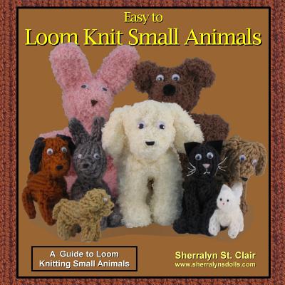 Easy to Loom Knit Small Animals: A Guide to Loom Knitting Small Animals - Sherralyn St Clair