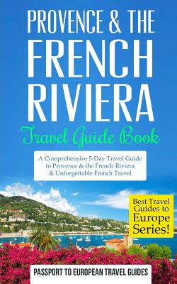 Provence: Provence & the French Riviera: Travel Guide Book-A Comprehensive 5-Day Travel Guide to Provence & the French Riviera, - Passport To European Travel Guides