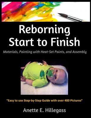 Reborning Start to Finish: Materials, Painting with Heat-Set Paints, and Assembly - Anette E. Hillegass
