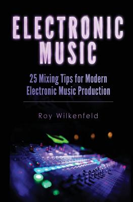 Electronic Music: 25 Mixing Tips for Modern Electronic Music Production - Roy Wilkenfeld