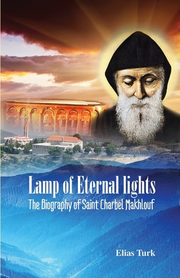 Lamp of Eternal Lights: The Biography of Saint Charbel Makhlouf (1828-1898) - Elias Turk