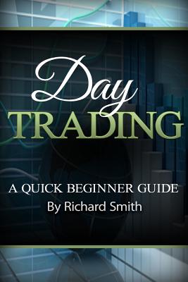 Day Trading a Beginner Trading Guide: (day Trading for Beginner, Day Trading Strategies, Daytrader, How to Trade Stocks, Penny Stock, Make Money Onlin - Richard Smiths