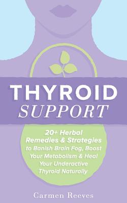 Thyroid Support: 20+ Herbal Remedies & Strategies to Banish Brain Fog, Boost Your Metabolism & Heal Your Underactive Thyroid Naturally - Carmen Reeves