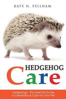 Hedgehogs: The Essential Guide to Ownership & Care for Your Pet - Kate H. Pellham
