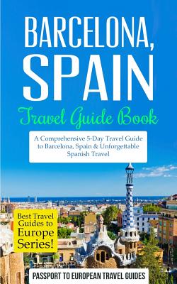 Barcelona: Barcelona, Spain: Travel Guide Book-A Comprehensive 5-Day Travel Guide to Barcelona, Spain & Unforgettable Spanish Tra - Passport To European Travel Guides