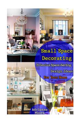 Small Space Decorating: 35 Genius Space-Saving Design Ideas For Your Home: (small space decorating, small space organizing, small house living - Adrienne Moore