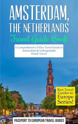 Amsterdam: Amsterdam, Netherlands: Travel Guide Book-A Comprehensive 5-Day Travel Guide to Amsterdam & Unforgettable Dutch Travel - Passport To European Travel Guides