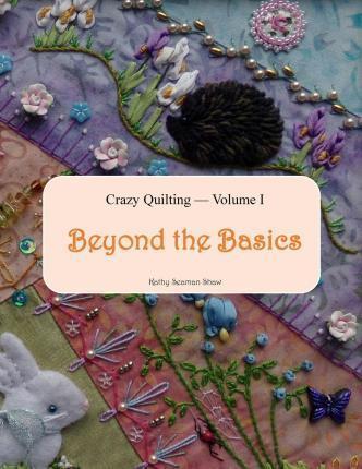 Crazy Quilting Volume I: Beyond the Basics - Kathy Seaman Shaw