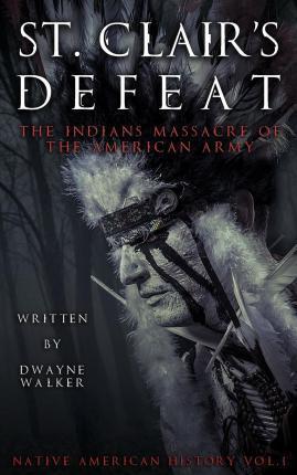 St. Clair's Defeat: The Indians Massacre of the American Army: The Native American Wars - Dwayne Walker