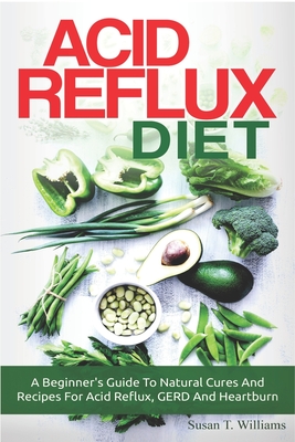 Acid Reflux Diet: A Beginner's Guide To Natural Cures And Recipes For Acid Reflux, GERD And Heartburn - Susan T. Williams