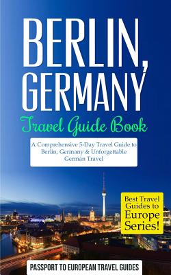 Berlin: Berlin, Germany: Travel Guide Book-A Comprehensive 5-Day Travel Guide to Berlin, Germany & Unforgettable German Travel - Passport To European Travel Guides