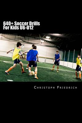 640+ Soccer Drills For Kids U6-U12: Soccer Football Practice Drills For Youth Coaching & Skills Training - Christoph Friedrich