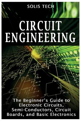 Circuit Engineering: The Beginner's Guide to Electronic Circuits, Semi-Conductors, Circuit Boards, and Basic Electronics - Solis Tech