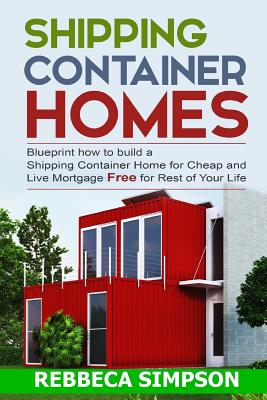 Shipping container homes: blueprint how to build a shipping container home for cheap and live mortgage free for rest of your life - Rebbeca Simpson
