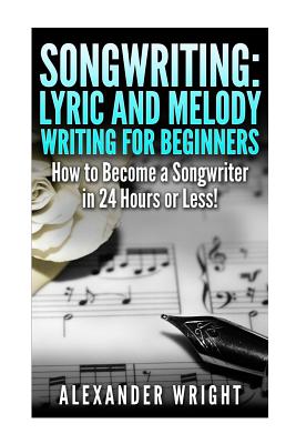 Songwriting: Lyric and Melody Writing for Beginners: How to Become a Songwriter in 24 Hours or Less! - Alexander Wright