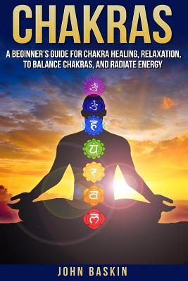 Chakras: A Beginner's Guide For Chakra Healing, Relaxation, To Balance Chakras, - John Baskin