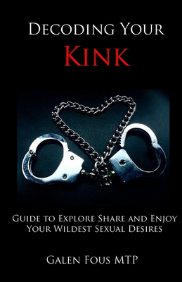 Decoding Your Kink: Guide to Explore, Share and Enjoy Your Wildest Sexual Desires - Galen Fous Mtp