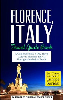 Florence: Florence, Italy: Travel Guide Book-A Comprehensive 5-Day Travel Guide to Florence + Tuscany, Italy & Unforgettable Ita - Passport To European Travel Guide