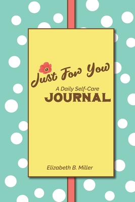 Just For You: a Daily Self-Care Journal - Elizabeth B. Miller