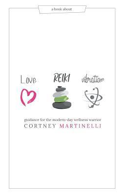 Love, Reiki, Vibration: Guidance for the modern-day wellness warrior - Cortney Martinelli