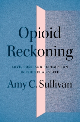 Opioid Reckoning: Love, Loss, and Redemption in the Rehab State - Amy C. Sullivan