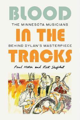 Blood in the Tracks: The Minnesota Musicians Behind Dylan's Masterpiece - Paul Metsa