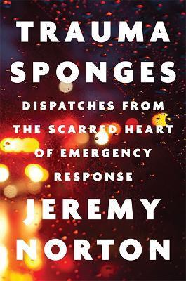 Trauma Sponges: Dispatches from the Scarred Heart of Emergency Response - Jeremy Norton