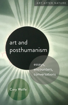 Art and Posthumanism: Essays, Encounters, Conversations - Cary Wolfe