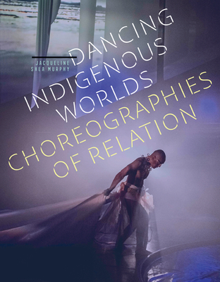 Dancing Indigenous Worlds: Choreographies of Relation - Jacqueline Shea Murphy