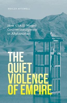 The Quiet Violence of Empire: How Usaid Waged Counterinsurgency in Afghanistan - Wesley Attewell
