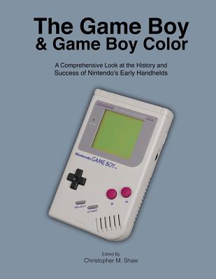 The Game Boy and Game Boy Color: A Comprehensive Look at the History and Success of Nintendo's Early Handhelds - Christopher M. Shaw
