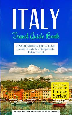 Italy: Travel Guide Book: A Comprehensive Top Ten Travel Guide to Italy & Unforgettable Italian Travel - Passport To European Travel Guides