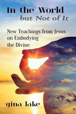 In the World but Not of It: New Teachings from Jesus on Embodying the Divine - Gina Lake