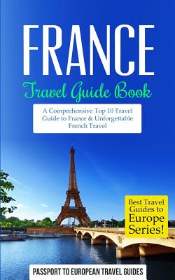 France: Travel Guide Book: A Comprehensive Top Ten Travel Guide to France & Unforgettable French Travel - Passport To European Travel Guides