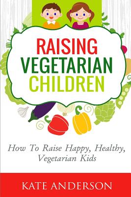 Coperta cărții 'Raising Vegetarian Children: How To Raise Happy, Healthy, Vegetarian Kids - Kate Anderson'