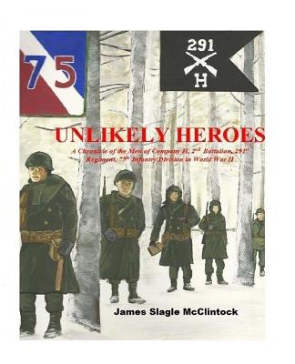 Unlikely Heroes: A Chronicle of the Men of Company H, 2nd Battalion, 291st Regiment, 75th Infantry Division in World War II - James Slagle Mcclintock