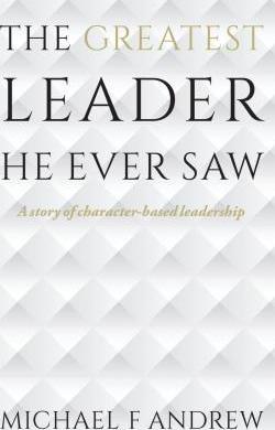 The Greatest Leader He Ever Saw: A story of character-based leadership - Michael F. Andrew