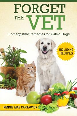 Forget the Vet: Homeopathic Remedies for Cats & Dogs - Pennie Mae Cartawick