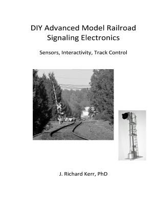 DIY Advanced Model Railroad Signaling Electronics: Sensors, Interactivity, Track Control - J. Richard Kerr Phd